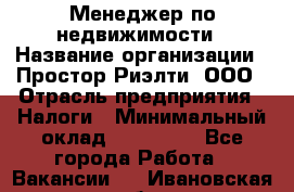 Менеджер по недвижимости › Название организации ­ Простор-Риэлти, ООО › Отрасль предприятия ­ Налоги › Минимальный оклад ­ 150 000 - Все города Работа » Вакансии   . Ивановская обл.